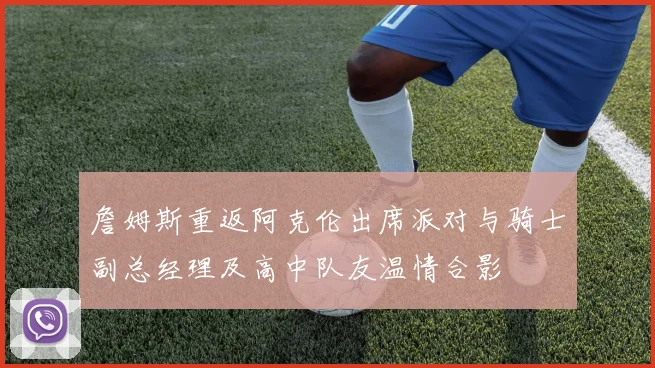 詹姆斯重返阿克伦出席派对与骑士副总经理及高中队友温情合影