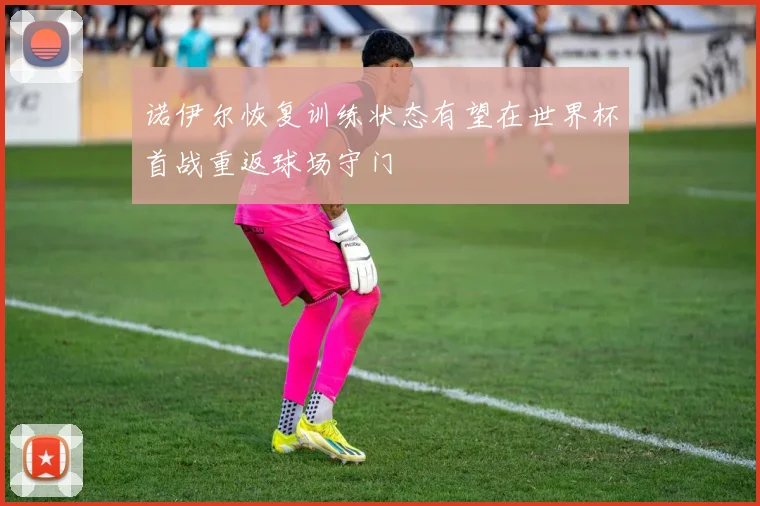 诺伊尔恢复训练状态有望在世界杯首战重返球场守门