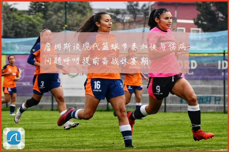 詹姆斯谈现代篮球节奏加快与伤病问题呼吁提前备战休赛期