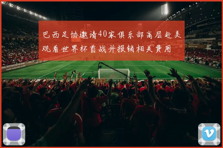 巴西足协邀请40家俱乐部高层赴美观看世界杯首战并报销相关费用