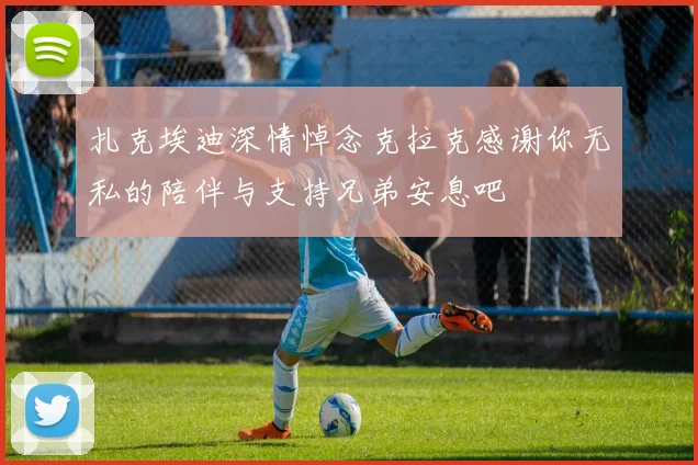 扎克埃迪深情悼念克拉克感谢你无私的陪伴与支持兄弟安息吧