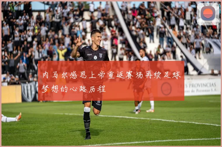 内马尔感恩上帝重返赛场再续足球梦想的心路历程