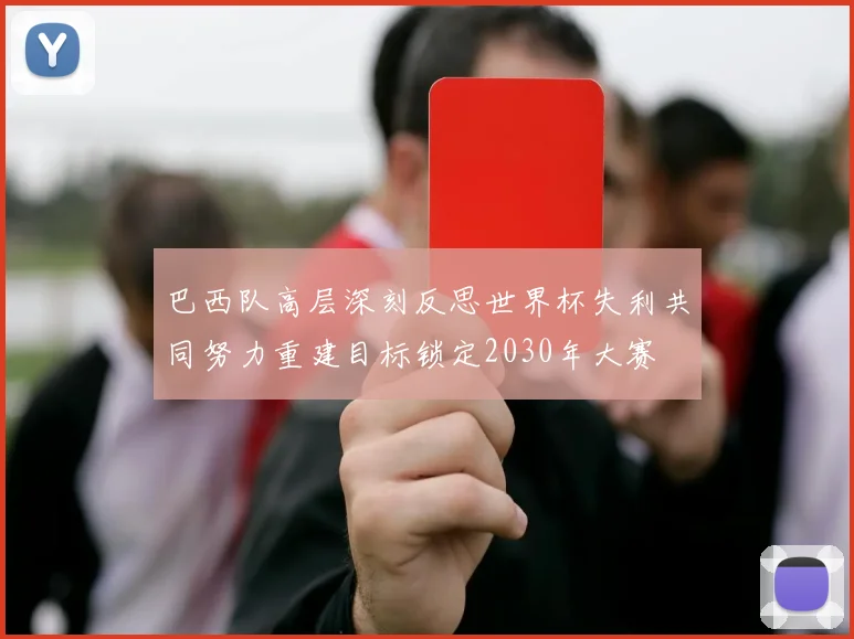 巴西队高层深刻反思世界杯失利共同努力重建目标锁定2030年大赛