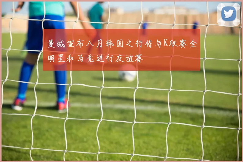 曼城宣布八月韩国之行将与K联赛全明星和马竞进行友谊赛