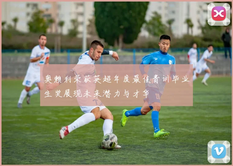 奥赖利荣获英超年度最佳青训毕业生奖展现未来潜力与才华