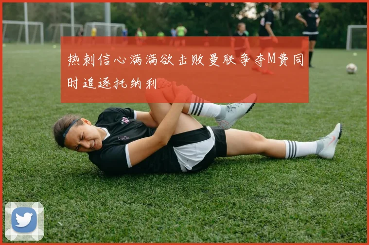 热刺信心满满欲击败曼联争夺M费同时追逐托纳利