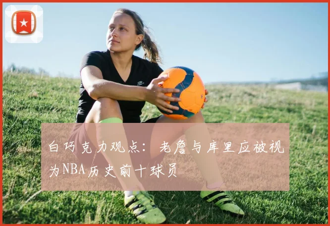 白巧克力观点：老詹与库里应被视为NBA历史前十球员