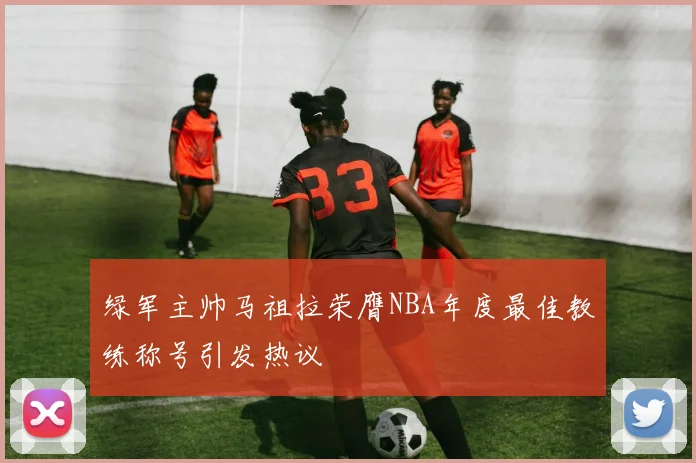 绿军主帅马祖拉荣膺NBA年度最佳教练称号引发热议