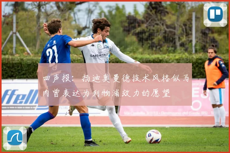 回声报：扬迪奥曼德技术风格似马内曾表达为利物浦效力的愿望