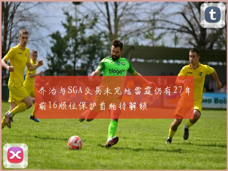 乔治与SGA交易未完结雷霆仍有27年前16顺位保护首轮待解锁