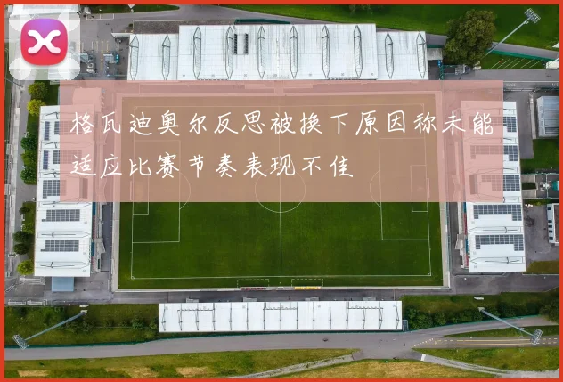 格瓦迪奥尔反思被换下原因称未能适应比赛节奏表现不佳