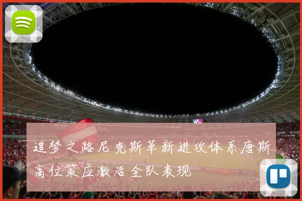 追梦之路尼克斯革新进攻体系唐斯高位策应激活全队表现