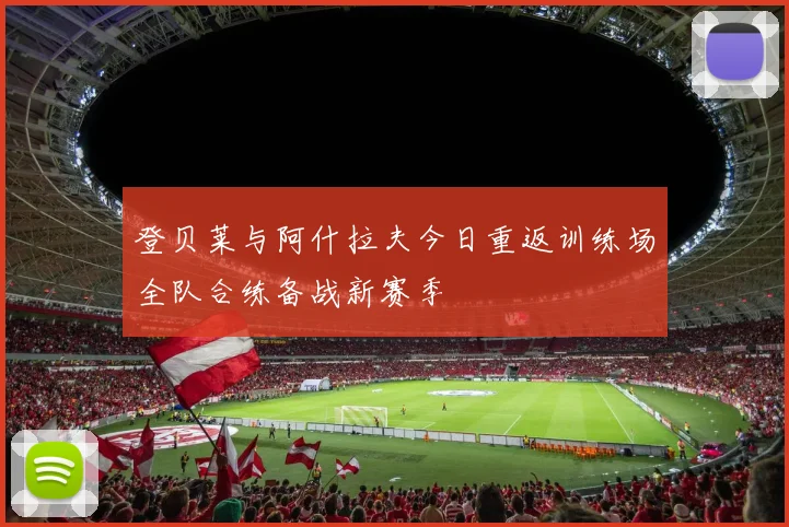 登贝莱与阿什拉夫今日重返训练场全队合练备战新赛季