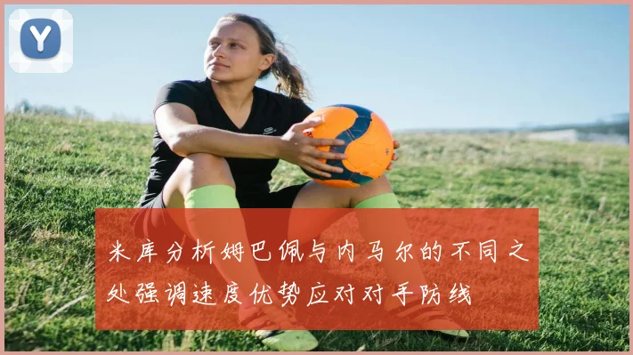 米库分析姆巴佩与内马尔的不同之处强调速度优势应对对手防线