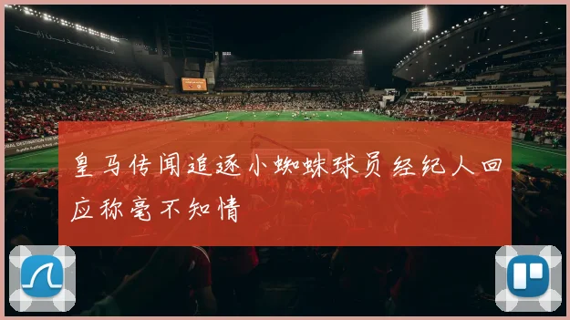 皇马传闻追逐小蜘蛛球员经纪人回应称毫不知情