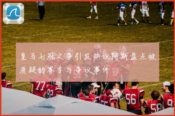 皇马七冠之争引发热议阿斯盘点被质疑的赛季与争议事件